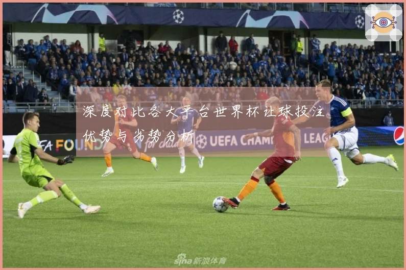 深度对比各大平台世界杯让球投注优势与劣势分析