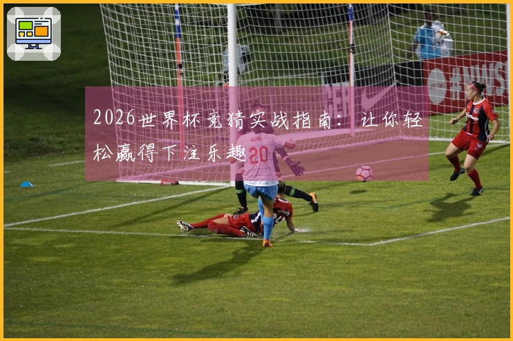 2026世界杯竞猜实战指南：让你轻松赢得下注乐趣