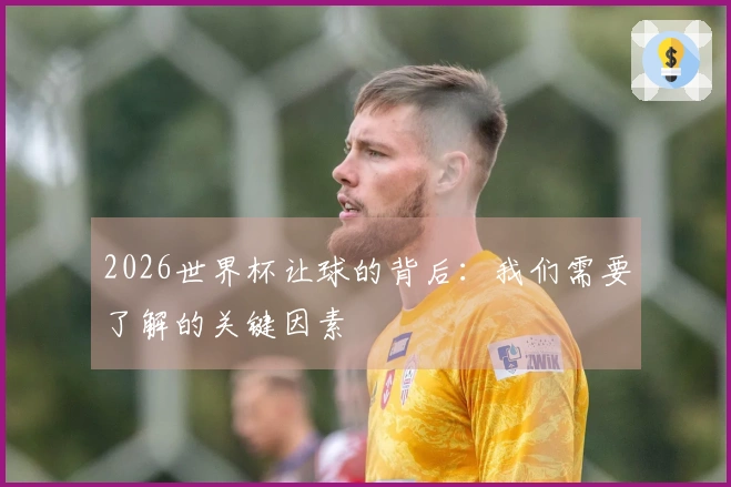 2026世界杯让球的背后：我们需要了解的关键因素