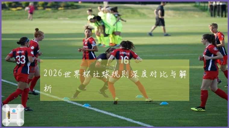 2026世界杯让球规则深度对比与解析