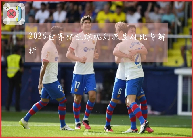 2026世界杯让球规则深度对比与解析