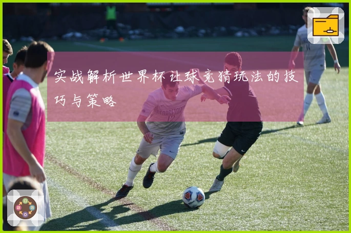 实战解析世界杯让球竞猜玩法的技巧与策略