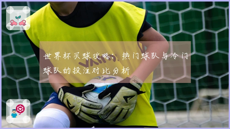 世界杯买球攻略：热门球队与冷门球队的投注对比分析
